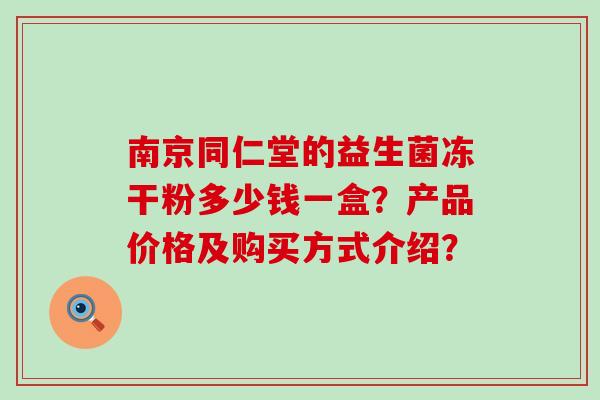 南京同仁堂的益生菌冻干粉多少钱一盒？产品价格及购买方式介绍？