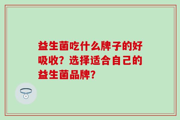 益生菌吃什么牌子的好吸收？选择适合自己的益生菌品牌？
