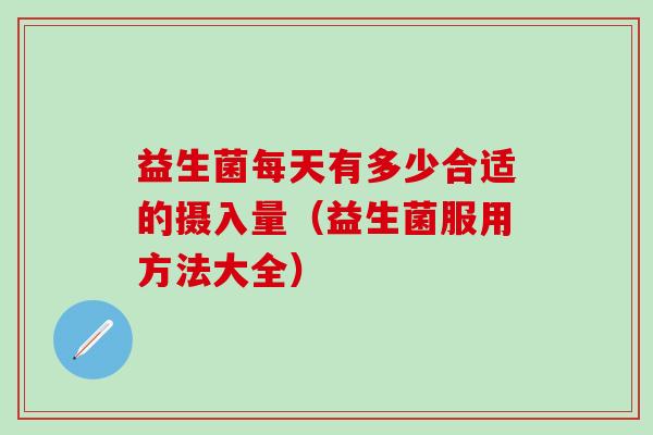 益生菌每天有多少合适的摄入量（益生菌服用方法大全）