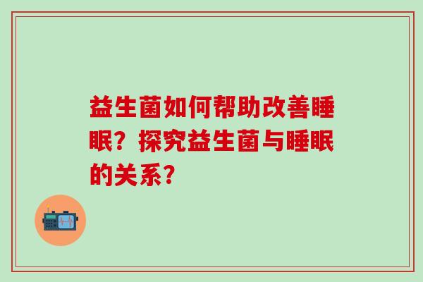 益生菌如何帮助改善？探究益生菌与的关系？