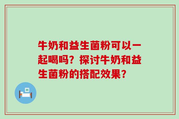 牛奶和益生菌粉可以一起喝吗？探讨牛奶和益生菌粉的搭配效果？