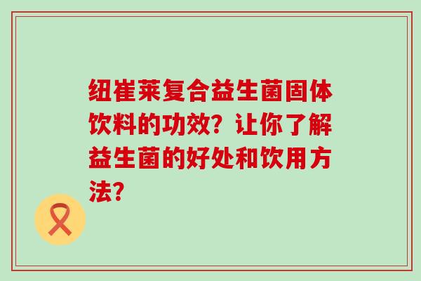 纽崔莱复合益生菌固体饮料的功效？让你了解益生菌的好处和饮用方法？