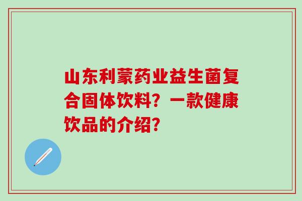 山东利蒙药业益生菌复合固体饮料？一款健康饮品的介绍？