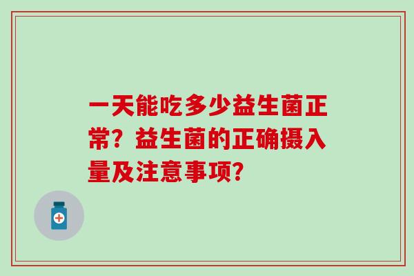 一天能吃多少益生菌正常？益生菌的正确摄入量及注意事项？