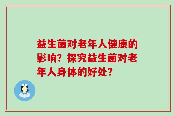 益生菌对老年人健康的影响？探究益生菌对老年人身体的好处？
