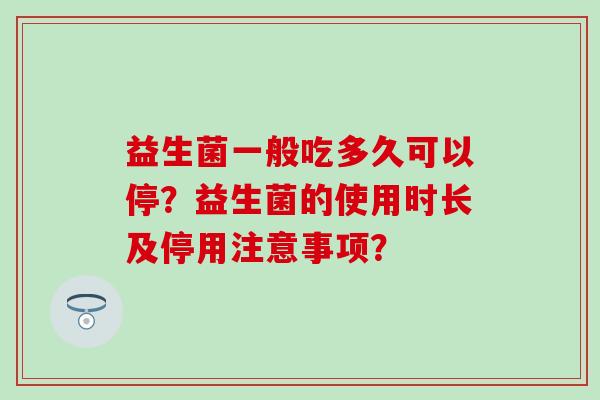 益生菌一般吃多久可以停？益生菌的使用时长及停用注意事项？