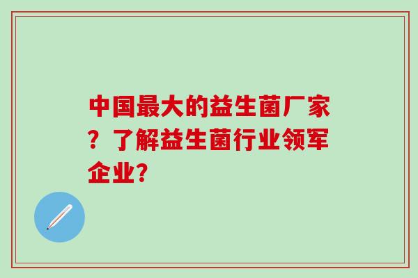 中国大的益生菌厂家？了解益生菌行业领军企业？