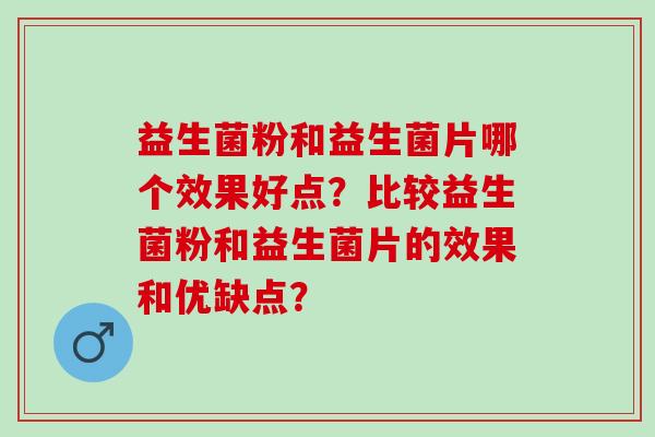 益生菌粉和益生菌片哪个效果好点？比较益生菌粉和益生菌片的效果和优缺点？
