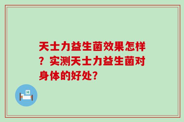 天士力益生菌效果怎样？实测天士力益生菌对身体的好处？
