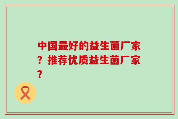 中国好的益生菌厂家？推荐优质益生菌厂家？