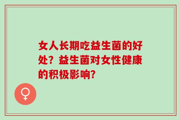 女人长期吃益生菌的好处？益生菌对女性健康的积极影响？