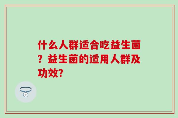 什么人群适合吃益生菌？益生菌的适用人群及功效？