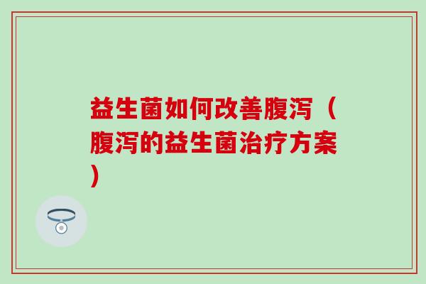 益生菌如何改善（的益生菌方案）