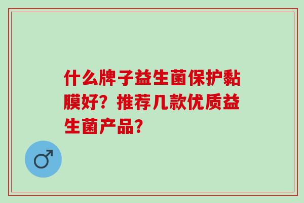 什么牌子益生菌保护黏膜好？推荐几款优质益生菌产品？