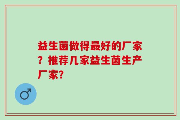 益生菌做得好的厂家？推荐几家益生菌生产厂家？