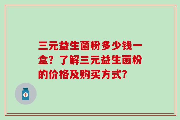 三元益生菌粉多少钱一盒？了解三元益生菌粉的价格及购买方式？