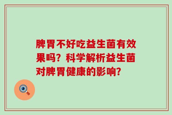 脾胃不好吃益生菌有效果吗？科学解析益生菌对脾胃健康的影响？