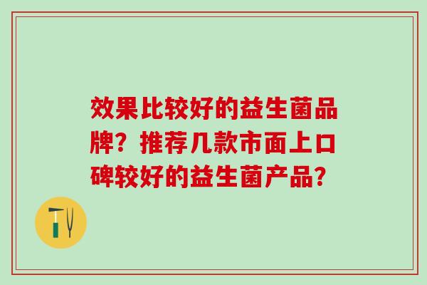 效果比较好的益生菌品牌？推荐几款市面上口碑较好的益生菌产品？