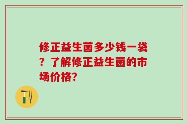 修正益生菌多少钱一袋？了解修正益生菌的市场价格？