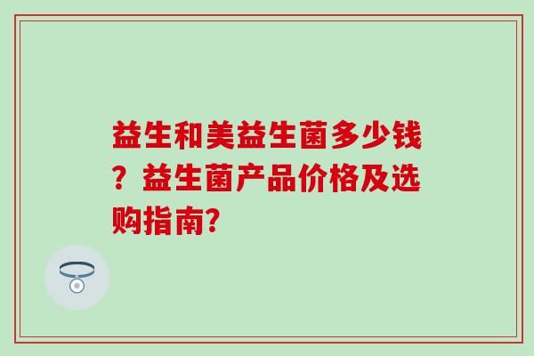 益生和美益生菌多少钱？益生菌产品价格及选购指南？