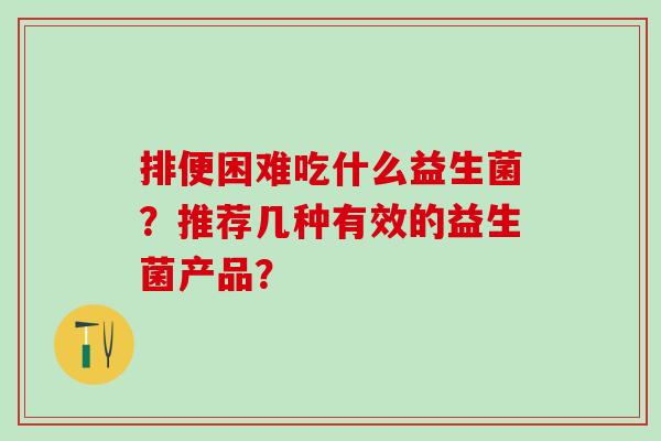 排便困难吃什么益生菌？推荐几种有效的益生菌产品？