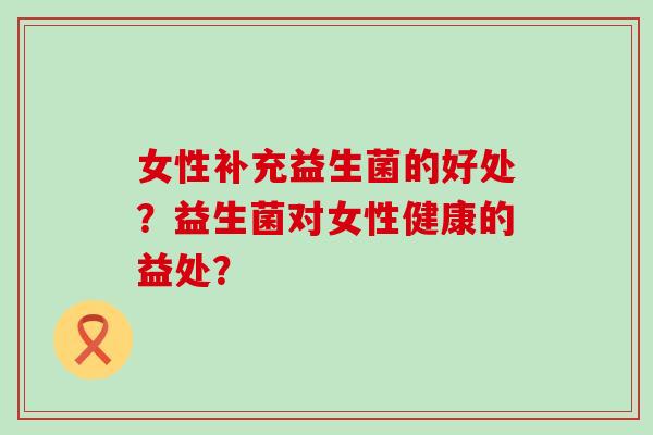 女性补充益生菌的好处？益生菌对女性健康的益处？