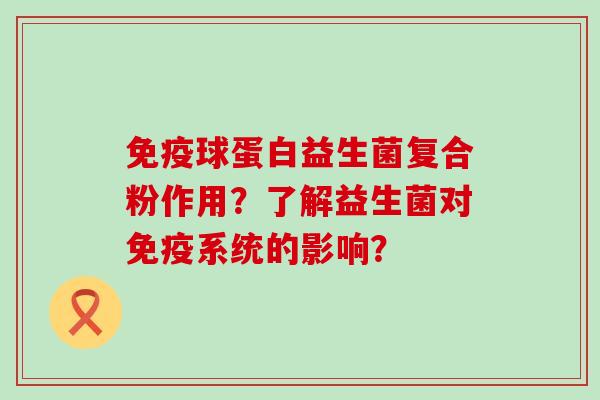 球蛋白益生菌复合粉作用？了解益生菌对系统的影响？