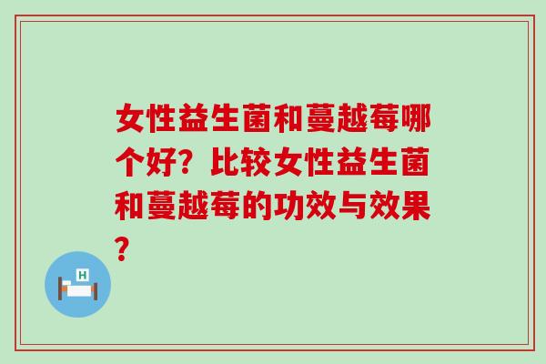 女性益生菌和蔓越莓哪个好？比较女性益生菌和蔓越莓的功效与效果？