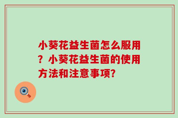 小葵花益生菌怎么服用？小葵花益生菌的使用方法和注意事项？