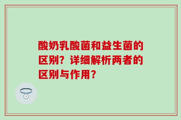 酸奶乳酸菌和益生菌的区别？详细解析两者的区别与作用？