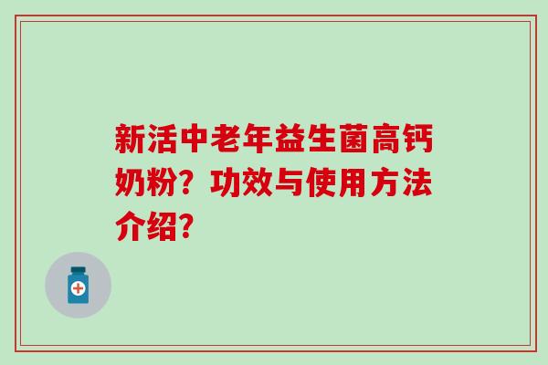 新活中老年益生菌高钙奶粉？功效与使用方法介绍？