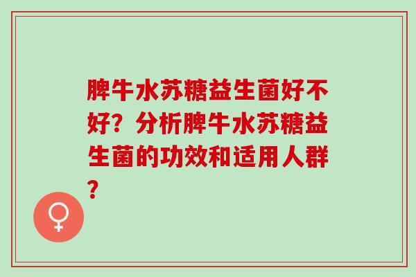 脾牛水苏糖益生菌好不好？分析脾牛水苏糖益生菌的功效和适用人群？