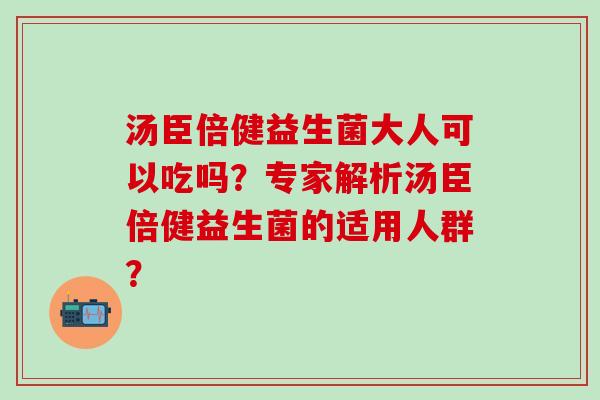 汤臣倍健益生菌大人可以吃吗？专家解析汤臣倍健益生菌的适用人群？