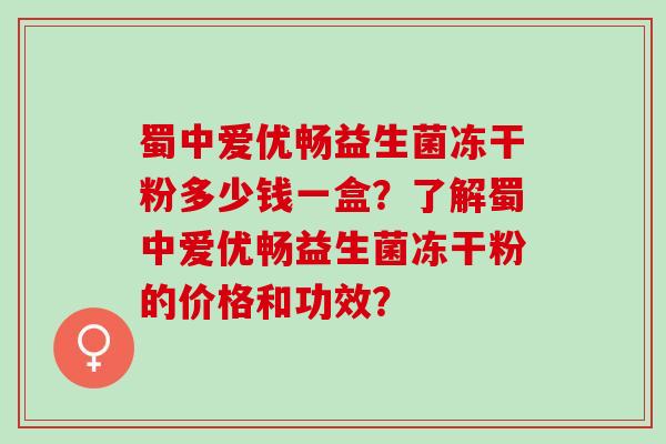 蜀中爱优畅益生菌冻干粉多少钱一盒？了解蜀中爱优畅益生菌冻干粉的价格和功效？