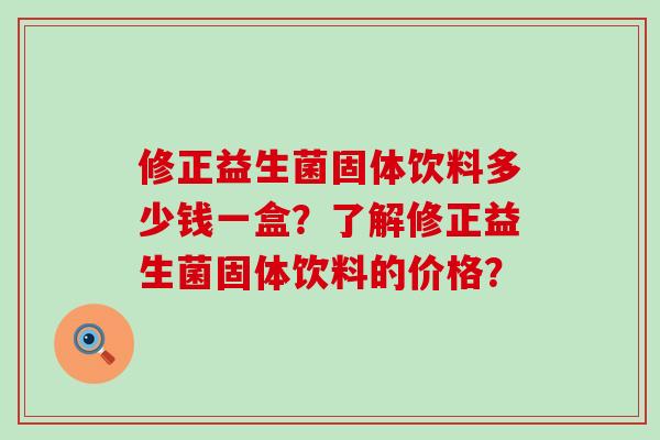 修正益生菌固体饮料多少钱一盒？了解修正益生菌固体饮料的价格？