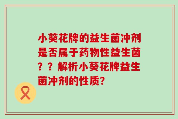 小葵花牌的益生菌冲剂是否属于性益生菌??解析小葵花牌益生菌冲剂的性质? 小葵花牌的益生菌冲剂是否属于性益生菌??解析小葵花牌益生菌冲剂的性质?
