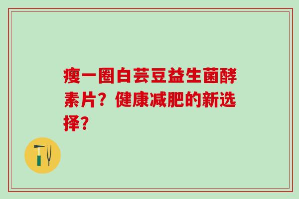 瘦一圈白芸豆益生菌酵素片？健康的新选择？
