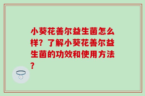 小葵花善尔益生菌怎么样？了解小葵花善尔益生菌的功效和使用方法？