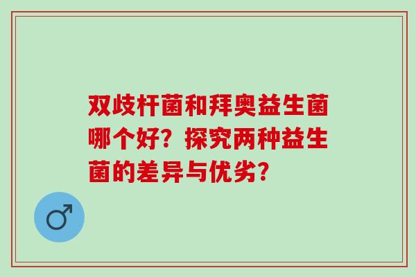 双歧杆菌和拜奥益生菌哪个好？探究两种益生菌的差异与优劣？