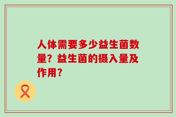 人体需要多少益生菌数量？益生菌的摄入量及作用？