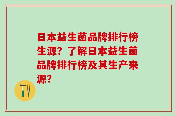 日本益生菌品牌排行榜生源？了解日本益生菌品牌排行榜及其生产来源？