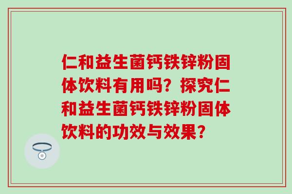 仁和益生菌钙铁锌粉固体饮料有用吗？探究仁和益生菌钙铁锌粉固体饮料的功效与效果？