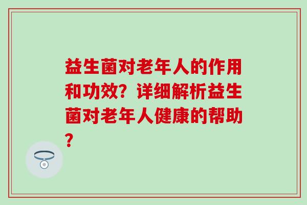 益生菌对老年人的作用和功效？详细解析益生菌对老年人健康的帮助？