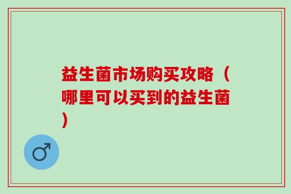 益生菌市场购买攻略（哪里可以买到的益生菌）