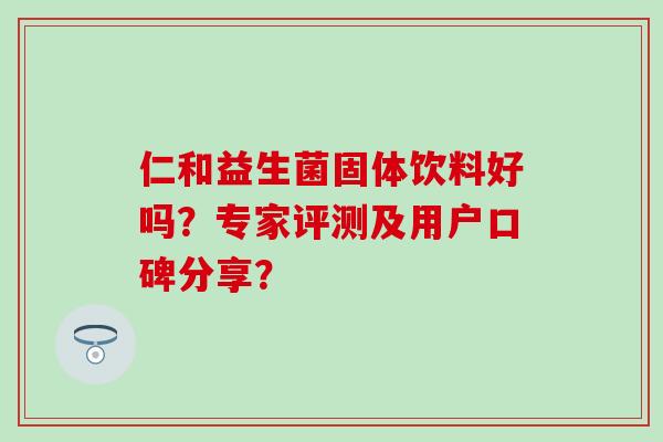 仁和益生菌固体饮料好吗？专家评测及用户口碑分享？