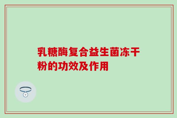 乳糖酶复合益生菌冻干粉的功效及作用