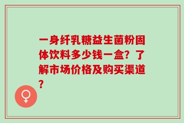 一身纤乳糖益生菌粉固体饮料多少钱一盒？了解市场价格及购买渠道？