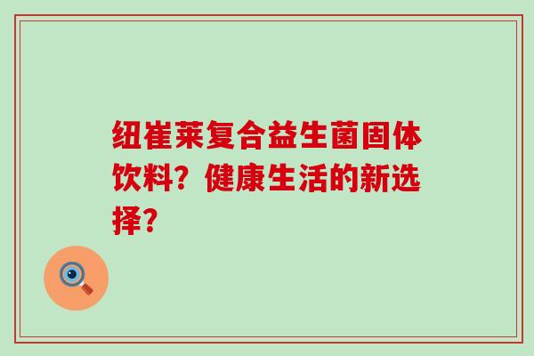 纽崔莱复合益生菌固体饮料？健康生活的新选择？