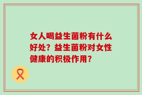 女人喝益生菌粉有什么好处？益生菌粉对女性健康的积极作用？