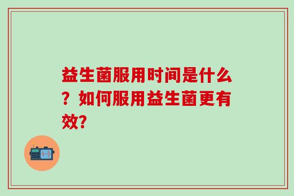 益生菌服用时间是什么？如何服用益生菌更有效？